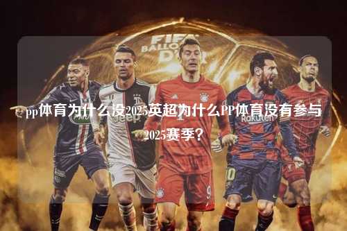 pp体育为什么没2025英超为什么PP体育没有参与2025赛季？第1张-五大联赛直播