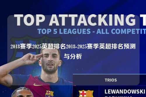 2018赛季2025英超排名2018-2025赛季英超排名预测与分析第1张-五大联赛直播