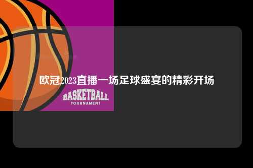 欧冠2023直播一场足球盛宴的精彩开场第1张-五大联赛直播