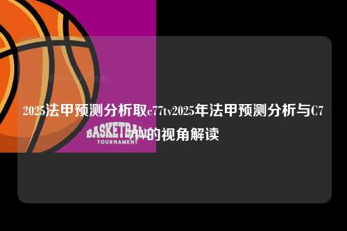 2025法甲预测分析取c77tv2025年法甲预测分析与C77TV的视角解读第1张-五大联赛直播